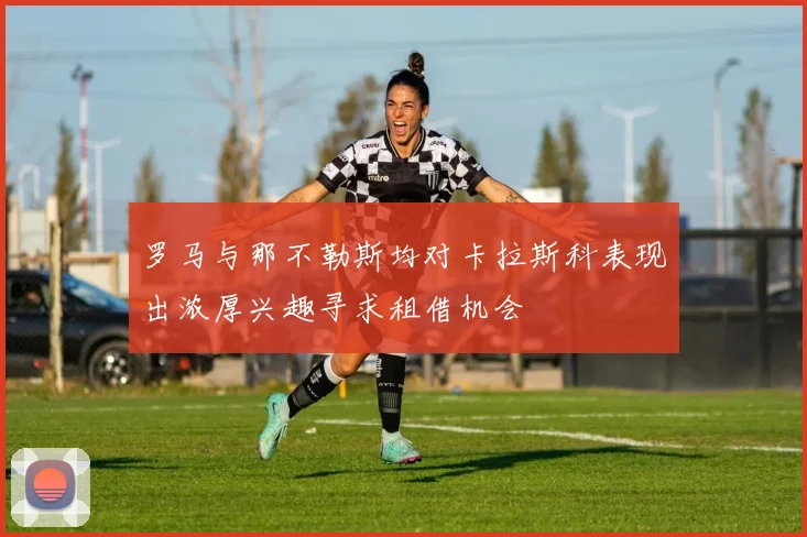 罗马与那不勒斯均对卡拉斯科表现出浓厚兴趣寻求租借机会