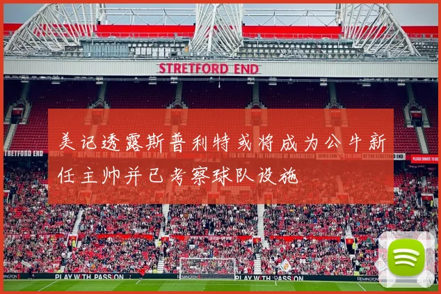 美记透露斯普利特或将成为公牛新任主帅并已考察球队设施