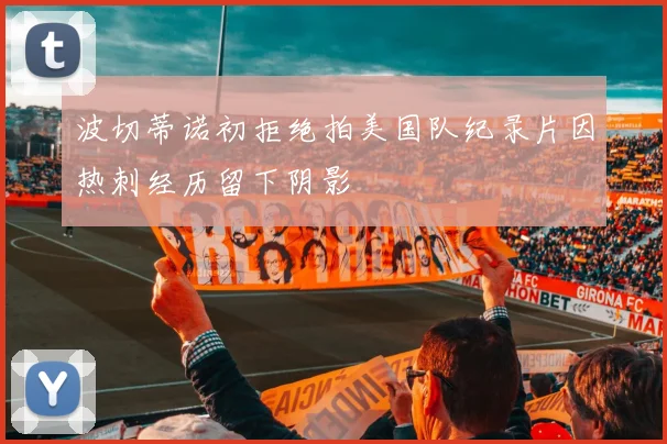 波切蒂诺初拒绝拍美国队纪录片因热刺经历留下阴影