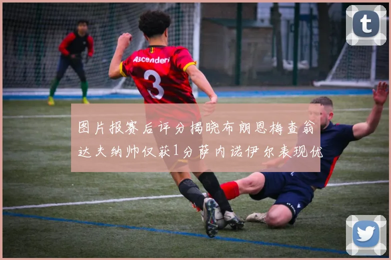 图片报赛后评分揭晓布朗恩梅查翁达夫纳帅仅获1分萨内诺伊尔表现优异获3分