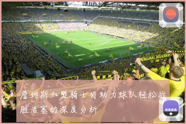 詹姆斯加盟骑士将助力球队轻松战胜活塞的深度分析