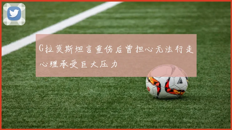 G拉莫斯坦言重伤后曾担心无法行走心理承受巨大压力