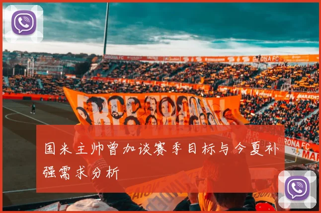国米主帅曾加谈赛季目标与今夏补强需求分析