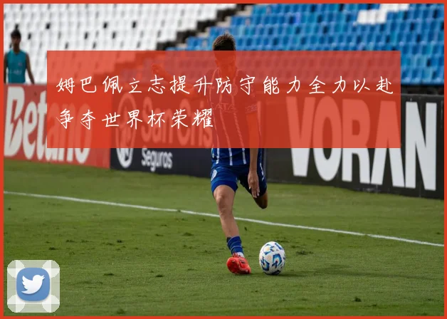 姆巴佩立志提升防守能力全力以赴争夺世界杯荣耀