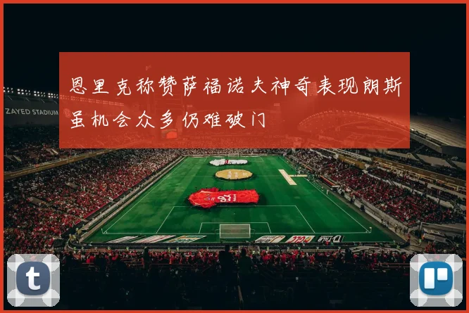 恩里克称赞萨福诺夫神奇表现朗斯虽机会众多仍难破门