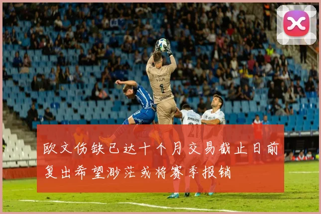 欧文伤缺已达十个月交易截止日前复出希望渺茫或将赛季报销