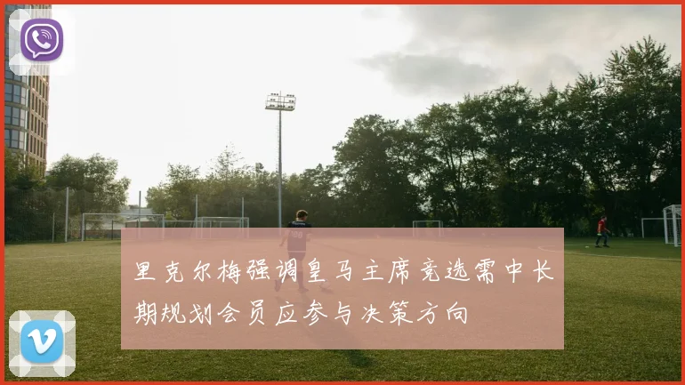 里克尔梅强调皇马主席竞选需中长期规划会员应参与决策方向