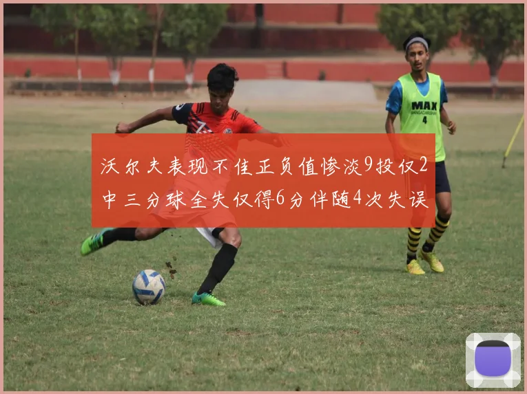 沃尔夫表现不佳正负值惨淡9投仅2中三分球全失仅得6分伴随4次失误