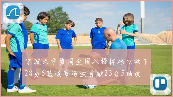 宁波大学勇闯全国八强林炜杰砍下28分6篮板章海波贡献23分5助攻