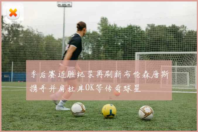 季后赛连胜纪录再刷新布伦森唐斯携手并肩杜库OK等传奇球星