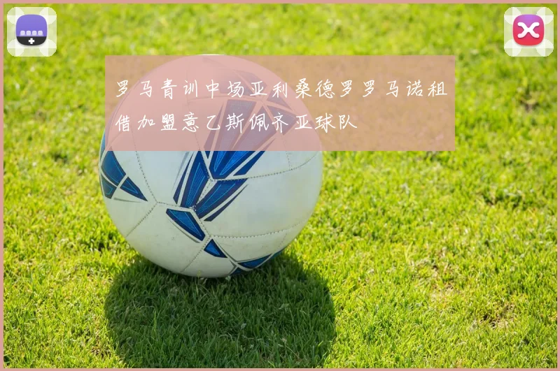 罗马青训中场亚利桑德罗罗马诺租借加盟意乙斯佩齐亚球队