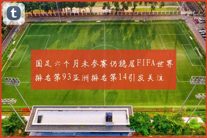 国足六个月未参赛仍稳居FIFA世界排名第93亚洲排名第14引发关注