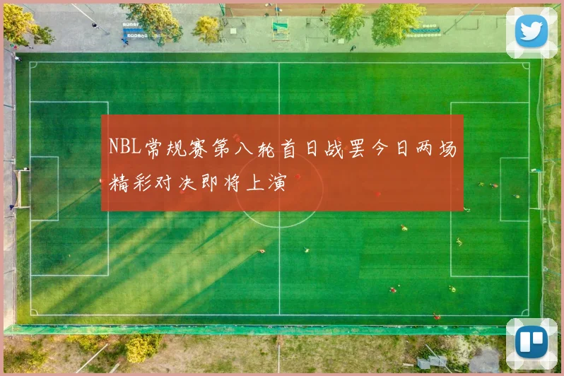 NBL常规赛第八轮首日战罢今日两场精彩对决即将上演