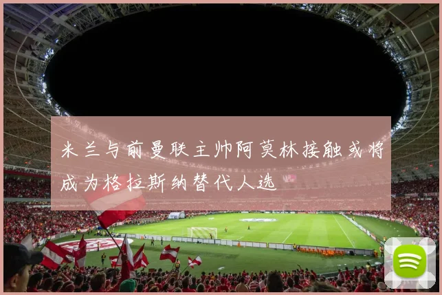 米兰与前曼联主帅阿莫林接触或将成为格拉斯纳替代人选