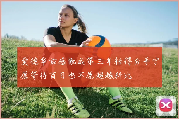 爱德华兹感慨成第三年轻得分手宁愿等待百日也不愿超越科比