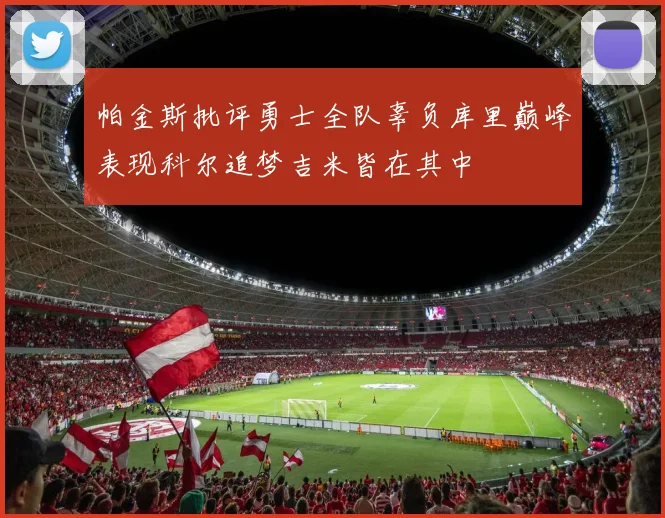 帕金斯批评勇士全队辜负库里巅峰表现科尔追梦吉米皆在其中