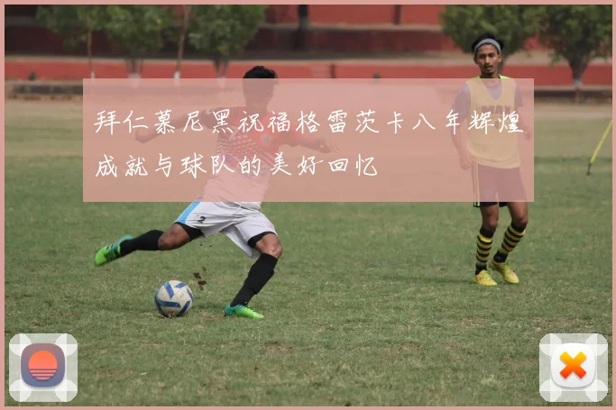拜仁慕尼黑祝福格雷茨卡八年辉煌成就与球队的美好回忆