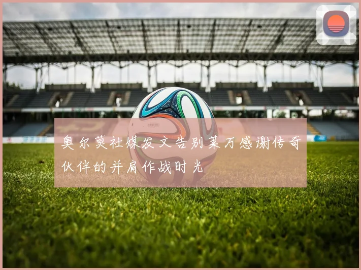 奥尔莫社媒发文告别莱万感谢传奇伙伴的并肩作战时光