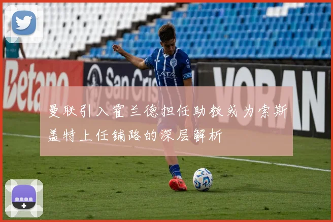 曼联引入霍兰德担任助教或为索斯盖特上任铺路的深层解析