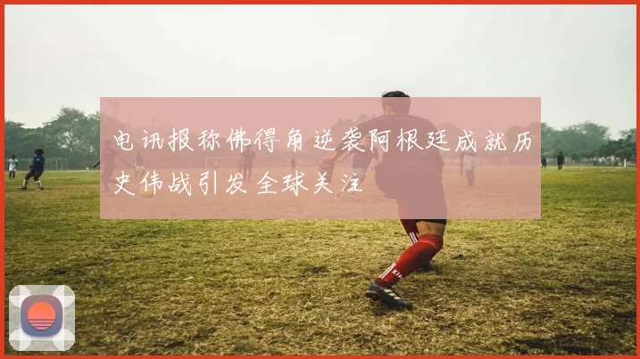 电讯报称佛得角逆袭阿根廷成就历史伟战引发全球关注