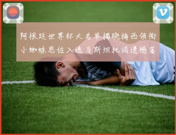 阿根廷世界杯大名单揭晓梅西领衔小蜘蛛恩佐入选马斯坦托诺遗憾落选