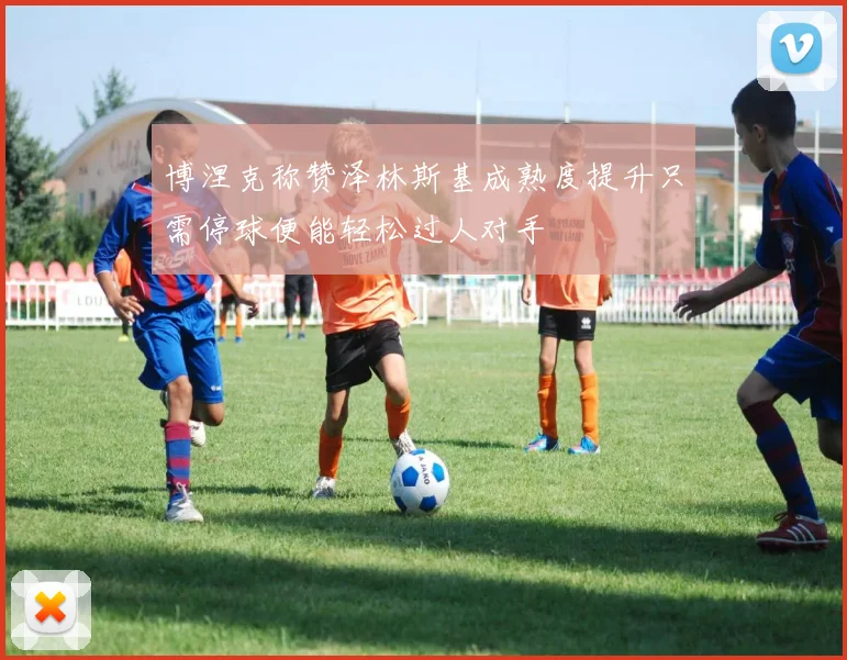 博涅克称赞泽林斯基成熟度提升只需停球便能轻松过人对手