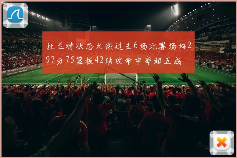 杜兰特状态火热过去6场比赛场均297分75篮板42助攻命中率超五成