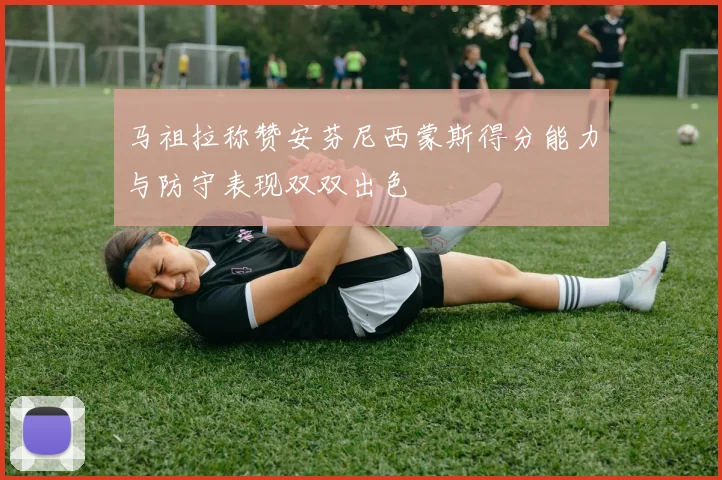 马祖拉称赞安芬尼西蒙斯得分能力与防守表现双双出色