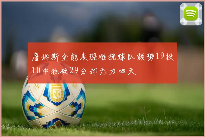 詹姆斯全能表现难挽球队颓势19投10中独砍29分却无力回天
