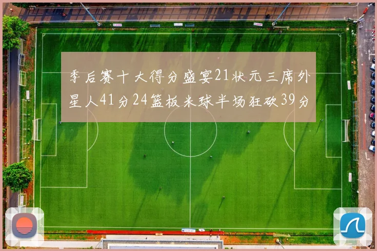 季后赛十大得分盛宴21状元三席外星人41分24篮板米球半场狂砍39分